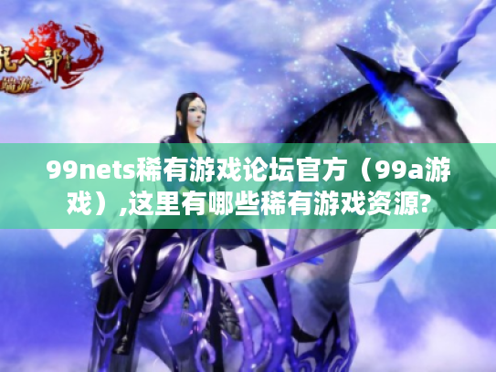 99nets稀有游戏论坛官方（99a游戏）,这里有哪些稀有游戏资源?