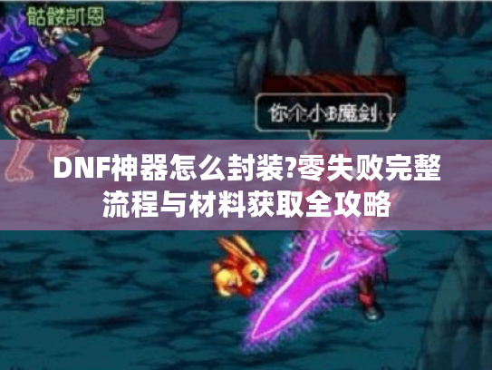DNF神器怎么封装?零失败完整流程与材料获取全攻略