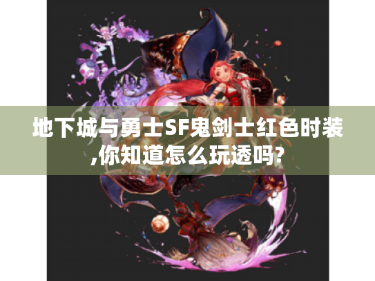 地下城与勇士SF鬼剑士红色时装,你知道怎么玩透吗?