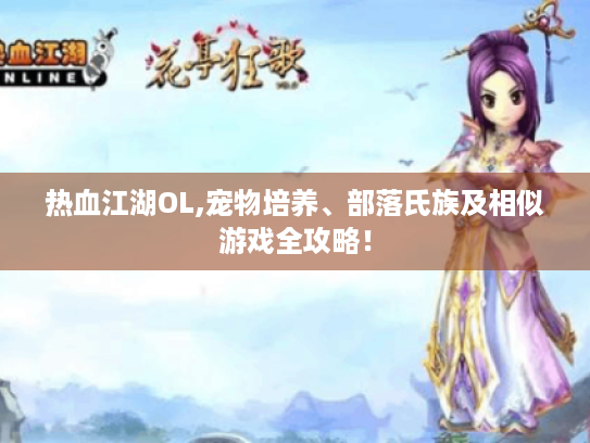 热血江湖OL,宠物培养、部落氏族及相似游戏全攻略! 热血江湖OL,宠物培养、部落氏族及相似游戏全攻略!