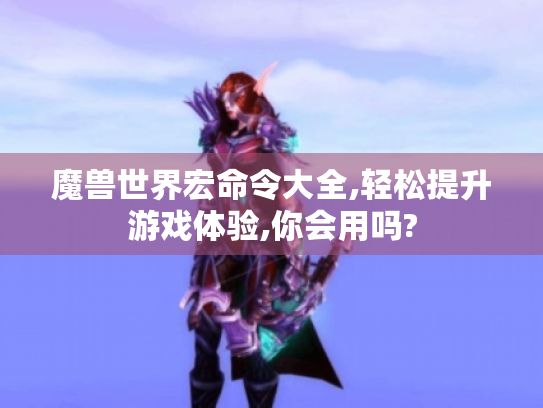 魔兽世界宏命令大全,轻松提升游戏体验,你会用吗?
