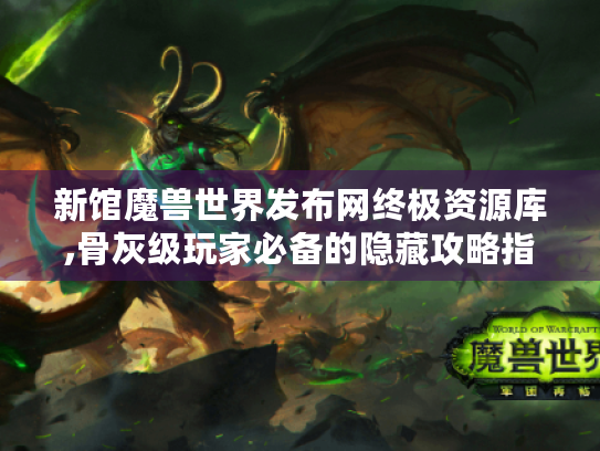 新馆魔兽世界发布网终极资源库,骨灰级玩家必备的隐藏攻略指南