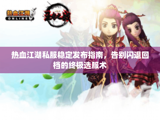热血江湖私服稳定发布指南，告别闪退回档的终极选服术
