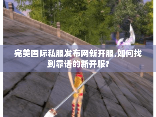 完美国际私服发布网新开服,如何找到靠谱的新开服? 完美国际私服发布网新开服,如何找到靠谱的新开服?