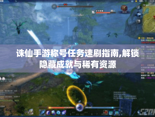 诛仙手游称号任务速刷指南,解锁隐藏成就与稀有资源 诛仙手游称号任务速刷指南,解锁隐藏成就与稀有资源