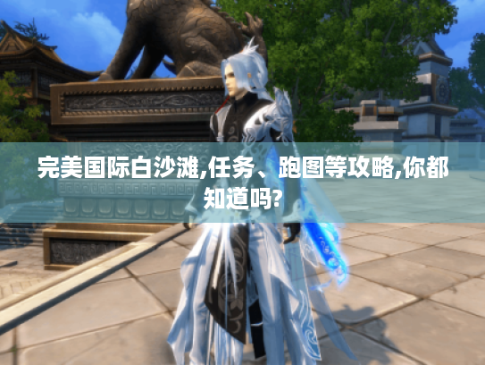 完美国际白沙滩,任务、跑图等攻略,你都知道吗?