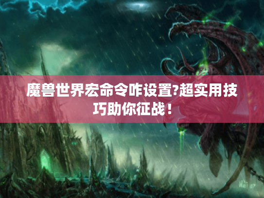 魔兽世界宏命令咋设置?超实用技巧助你征战！