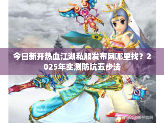 今日新开热血江湖私服发布网哪里找？2025年实测防坑五步法