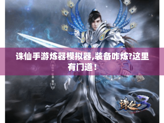 诛仙手游炼器模拟器,装备咋炼?这里有门道！