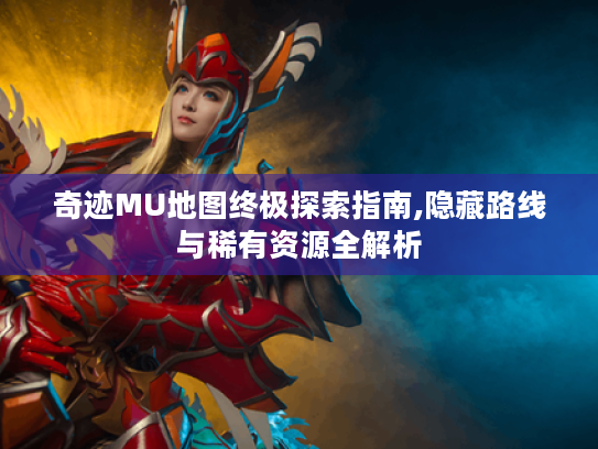 奇迹MU地图终极探索指南,隐藏路线与稀有资源全解析