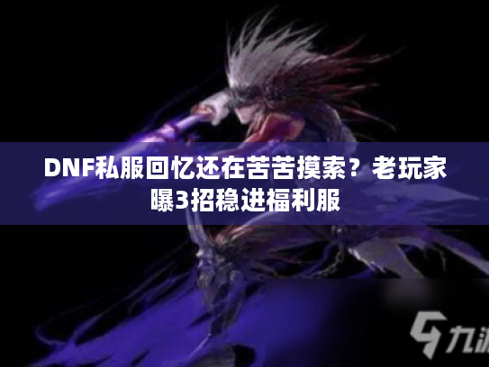 DNF私服回忆还在苦苦摸索？老玩家曝3招稳进福利服