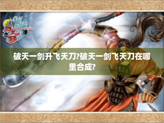 破天一剑升飞天刀?破天一剑飞天刀在哪里合成? 破天一剑升飞天刀?破天一剑飞天刀在哪里合成?