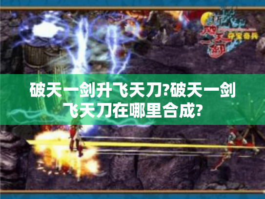 破天一剑升飞天刀?破天一剑飞天刀在哪里合成? 破天一剑升飞天刀?破天一剑飞天刀在哪里合成?