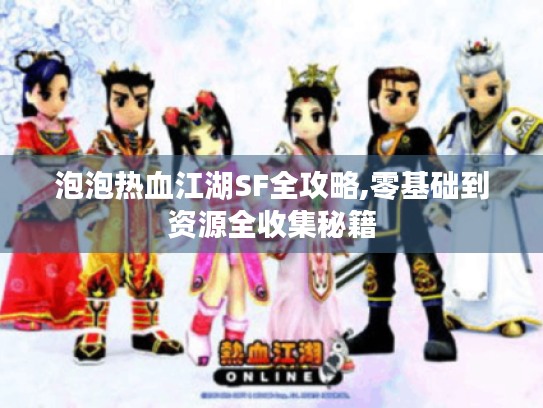 泡泡热血江湖SF全攻略,零基础到资源全收集秘籍