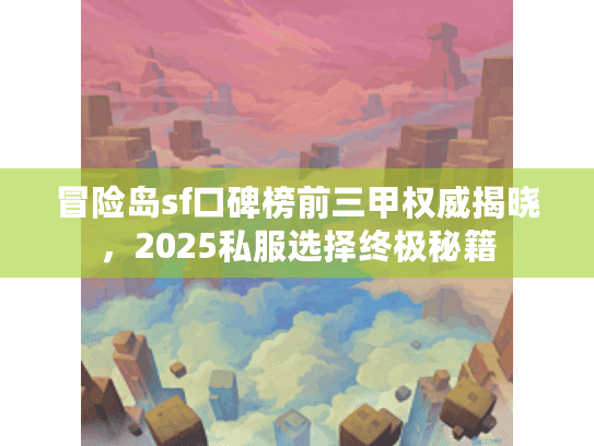 冒险岛sf口碑榜前三甲权威揭晓，2025私服选择终极秘籍