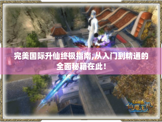 完美国际升仙终极指南,从入门到精通的全面秘籍在此！