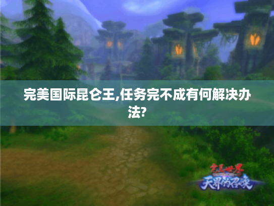 完美国际昆仑王,任务完不成有何解决办法? 完美国际昆仑王,任务完不成有何解决办法?