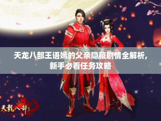 天龙八部王语嫣的父亲隐藏剧情全解析,新手必看任务攻略