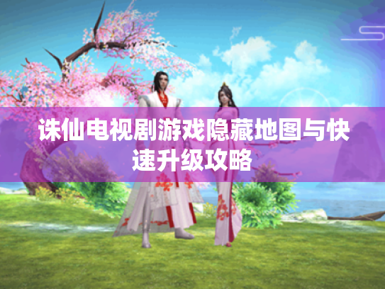 诛仙电视剧游戏隐藏地图与快速升级攻略