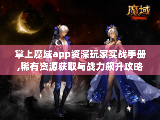 掌上魔域app资深玩家实战手册,稀有资源获取与战力飙升攻略 掌上魔域app资深玩家实战手册,稀有资源获取与战力飙升攻略