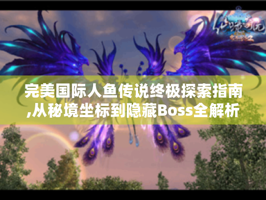 完美国际人鱼传说终极探索指南,从秘境坐标到隐藏Boss全解析