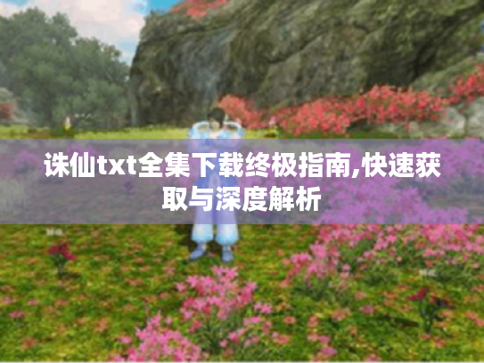 诛仙txt全集下载终极指南,快速获取与深度解析 诛仙txt全集下载终极指南,快速获取与深度解析