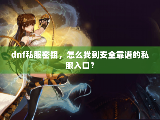 dnf私服密钥，怎么找到安全靠谱的私服入口？