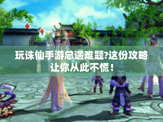 玩诛仙手游总遇难题?这份攻略让你从此不慌! 玩诛仙手游总遇难题?这份攻略让你从此不慌!