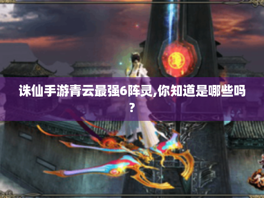 诛仙手游青云最强6阵灵,你知道是哪些吗?