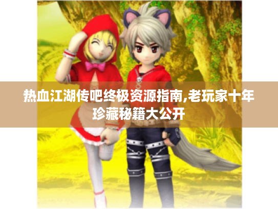 热血江湖传吧终极资源指南,老玩家十年珍藏秘籍大公开