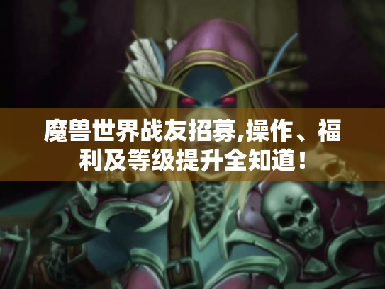 魔兽世界战友招募,操作、福利及等级提升全知道! 魔兽世界战友招募,操作、福利及等级提升全知道!
