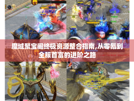 魔域聚宝阁终极资源整合指南,从零氪到全服首富的进阶之路