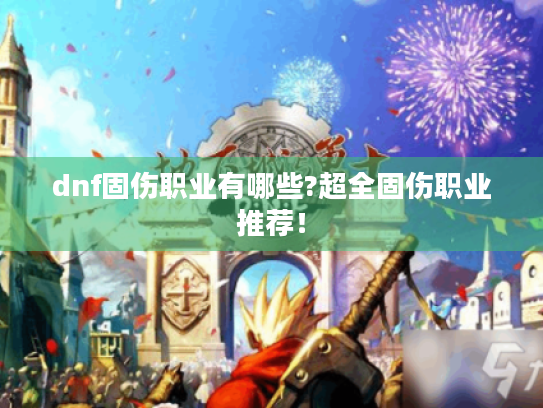 dnf固伤职业有哪些?超全固伤职业推荐！