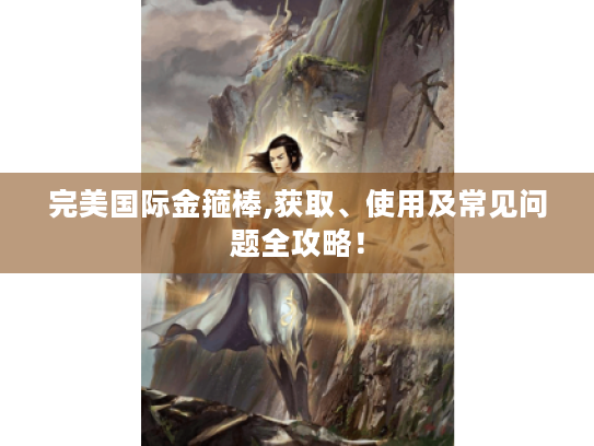 完美国际金箍棒,获取、使用及常见问题全攻略！