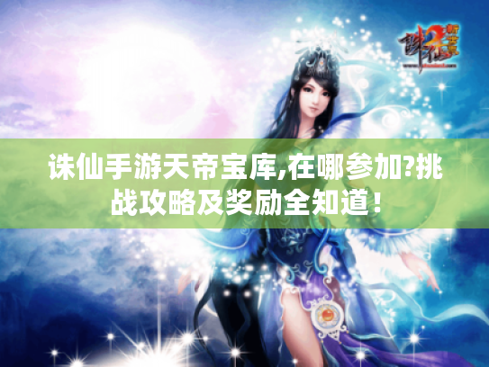 诛仙手游天帝宝库,在哪参加?挑战攻略及奖励全知道！