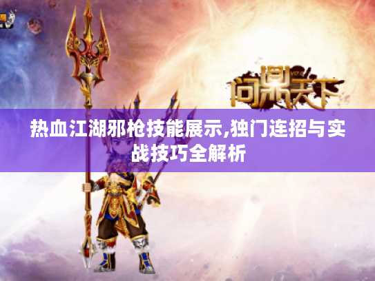 热血江湖邪枪技能展示,独门连招与实战技巧全解析 热血江湖邪枪技能展示,独门连招与实战技巧全解析