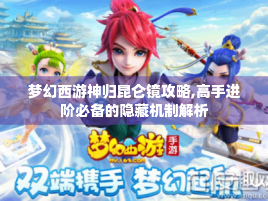 梦幻西游神归昆仑镜攻略,高手进阶必备的隐藏机制解析