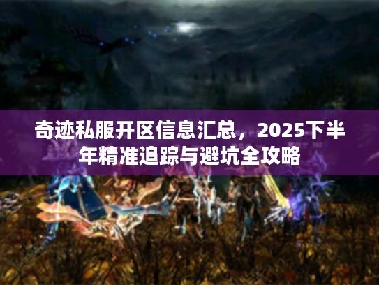 奇迹私服开区信息汇总，2025下半年精准追踪与避坑全攻略