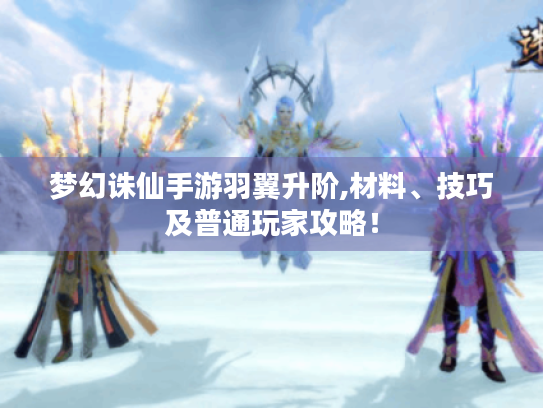 梦幻诛仙手游羽翼升阶,材料、技巧及普通玩家攻略！