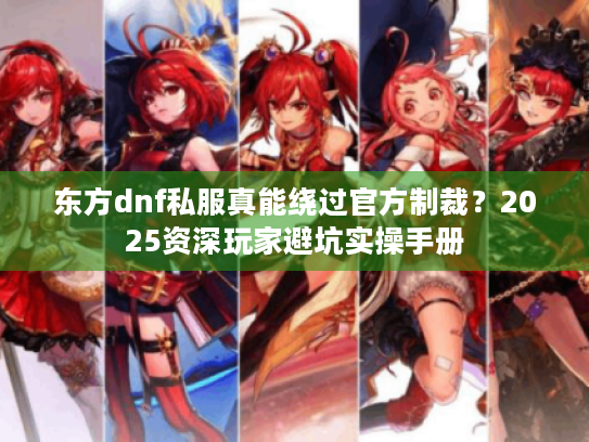 东方dnf私服真能绕过官方制裁？2025资深玩家避坑实操手册