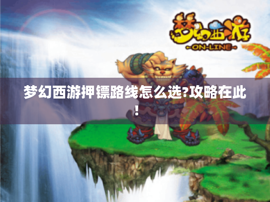 梦幻西游押镖路线怎么选?攻略在此！