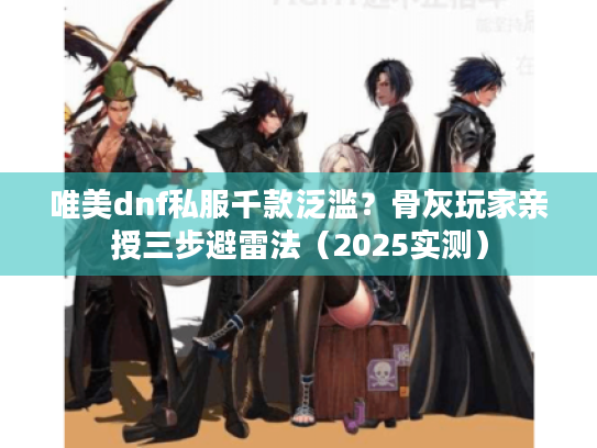 唯美dnf私服千款泛滥？骨灰玩家亲授三步避雷法（2025实测）