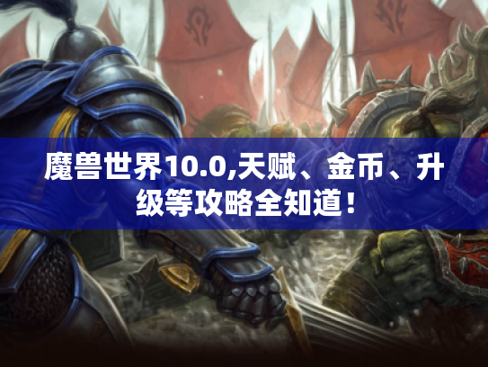 魔兽世界10.0,天赋、金币、升级等攻略全知道! 魔兽世界10.0,天赋、金币、升级等攻略全知道!
