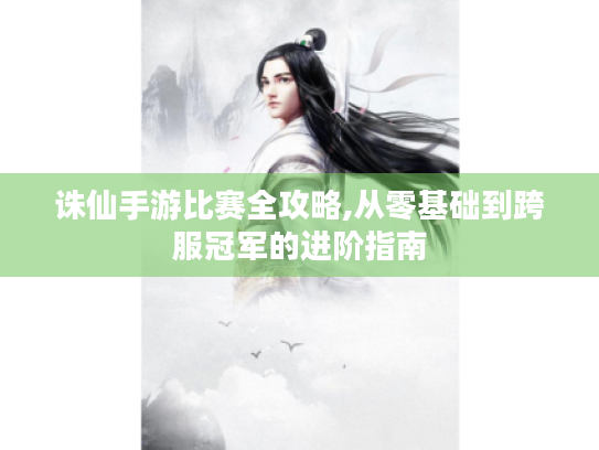 诛仙手游比赛全攻略,从零基础到跨服冠军的进阶指南 诛仙手游比赛全攻略,从零基础到跨服冠军的进阶指南