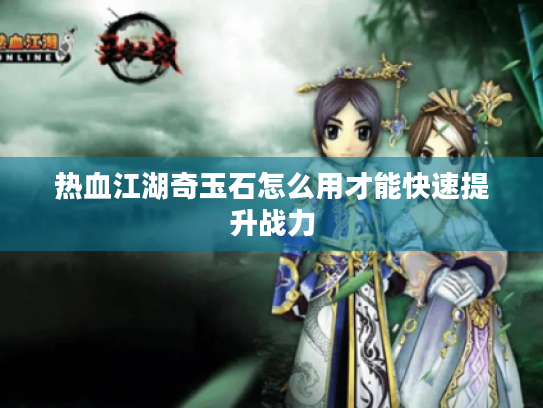热血江湖奇玉石怎么用才能快速提升战力 热血江湖奇玉石怎么用才能快速提升战力