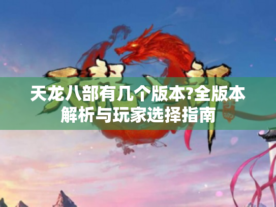 天龙八部有几个版本?全版本解析与玩家选择指南