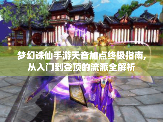 梦幻诛仙手游天音加点终极指南,从入门到登顶的流派全解析 梦幻诛仙手游天音加点终极指南,从入门到登顶的流派全解析