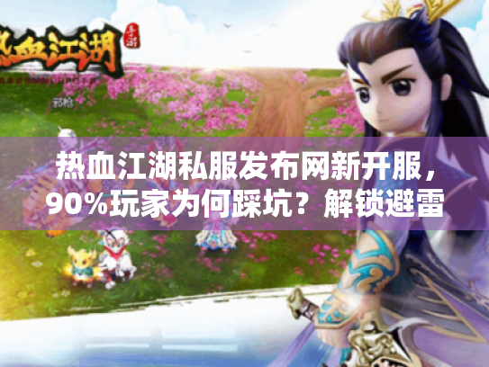 热血江湖私服发布网新开服，90%玩家为何踩坑？解锁避雷逆袭秘诀