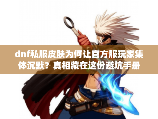 dnf私服皮肤为何让官方服玩家集体沉默？真相藏在这份避坑手册