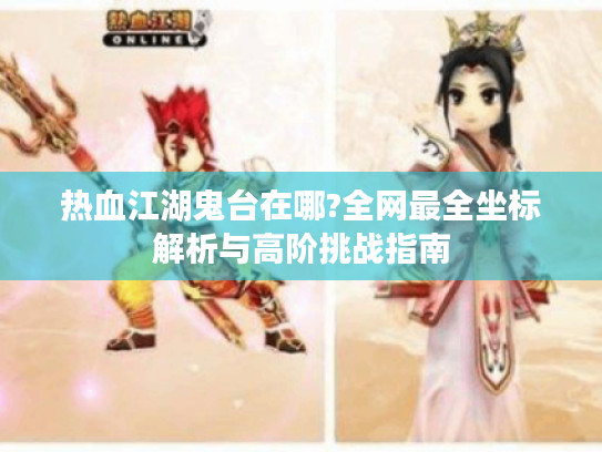 热血江湖鬼台在哪?全网最全坐标解析与高阶挑战指南